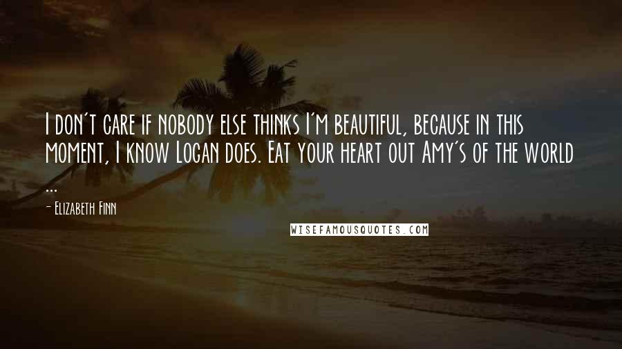 Elizabeth Finn quotes: I don't care if nobody else thinks I'm beautiful, because in this moment, I know Logan does. Eat your heart out Amy's of the world ...