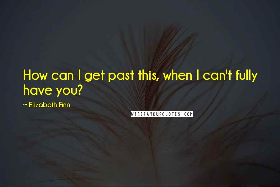 Elizabeth Finn quotes: How can I get past this, when I can't fully have you?