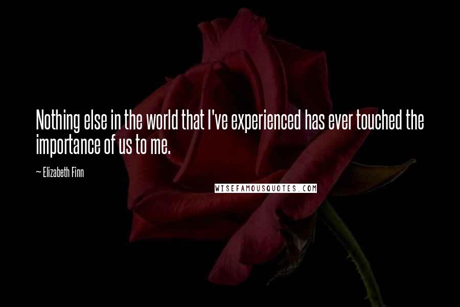Elizabeth Finn quotes: Nothing else in the world that I've experienced has ever touched the importance of us to me.