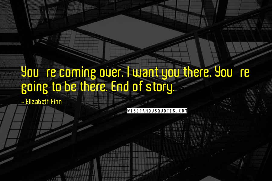 Elizabeth Finn quotes: You're coming over. I want you there. You're going to be there. End of story.