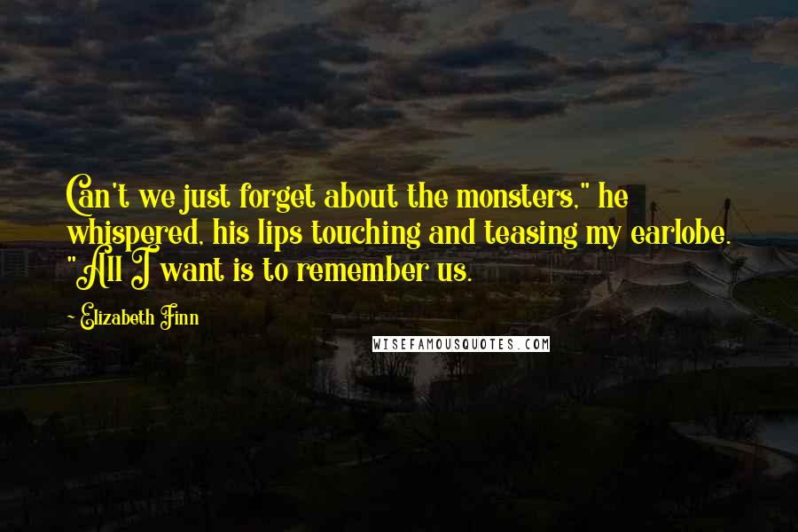 Elizabeth Finn quotes: Can't we just forget about the monsters," he whispered, his lips touching and teasing my earlobe. "All I want is to remember us.