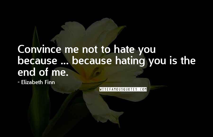 Elizabeth Finn quotes: Convince me not to hate you because ... because hating you is the end of me.