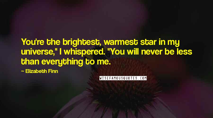 Elizabeth Finn quotes: You're the brightest, warmest star in my universe," I whispered. "You will never be less than everything to me.