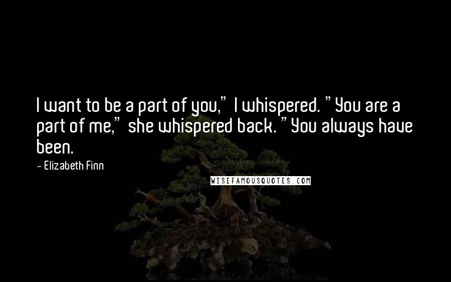 Elizabeth Finn quotes: I want to be a part of you," I whispered. "You are a part of me," she whispered back. "You always have been.