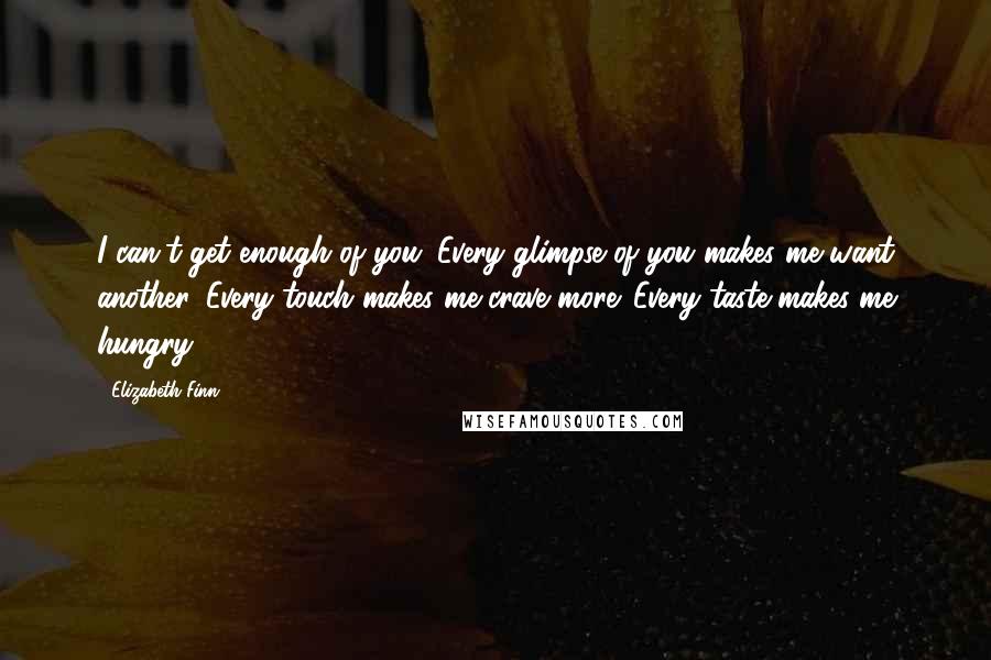 Elizabeth Finn quotes: I can't get enough of you. Every glimpse of you makes me want another. Every touch makes me crave more. Every taste makes me hungry.