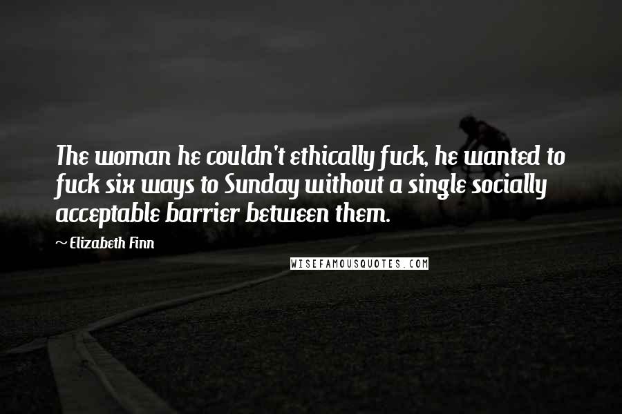 Elizabeth Finn quotes: The woman he couldn't ethically fuck, he wanted to fuck six ways to Sunday without a single socially acceptable barrier between them.