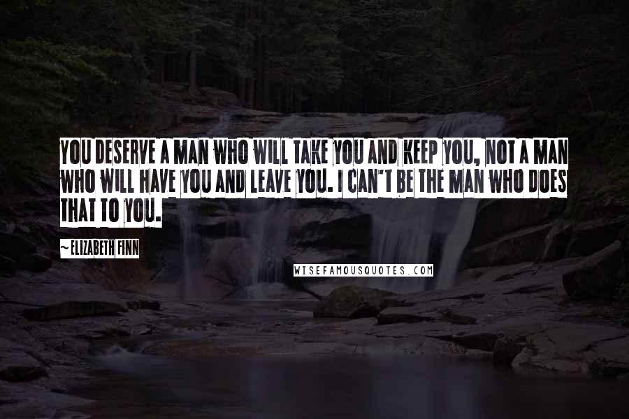 Elizabeth Finn quotes: You deserve a man who will take you and keep you, not a man who will have you and leave you. I can't be the man who does that to