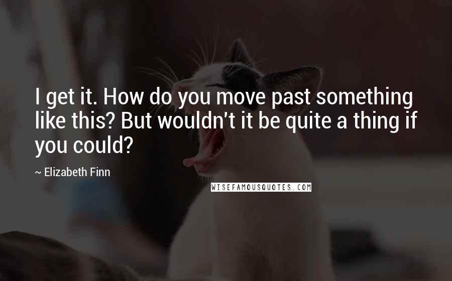 Elizabeth Finn quotes: I get it. How do you move past something like this? But wouldn't it be quite a thing if you could?