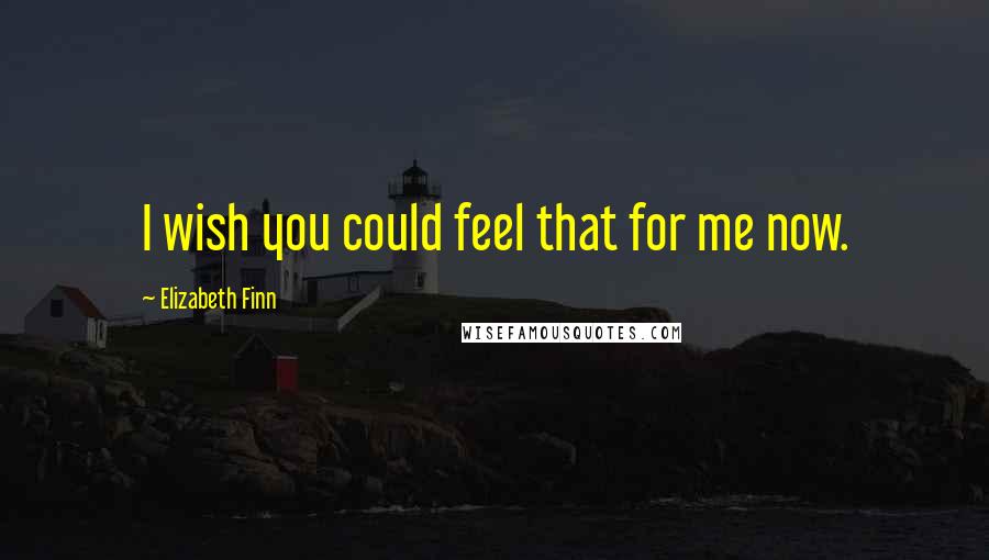 Elizabeth Finn quotes: I wish you could feel that for me now.