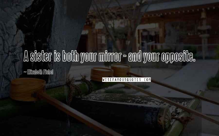 Elizabeth Fishel quotes: A sister is both your mirror - and your opposite.