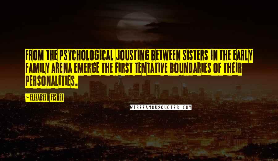 Elizabeth Fishel quotes: From the psychological jousting between sisters in the early family arena emerge the first tentative boundaries of their personalities.