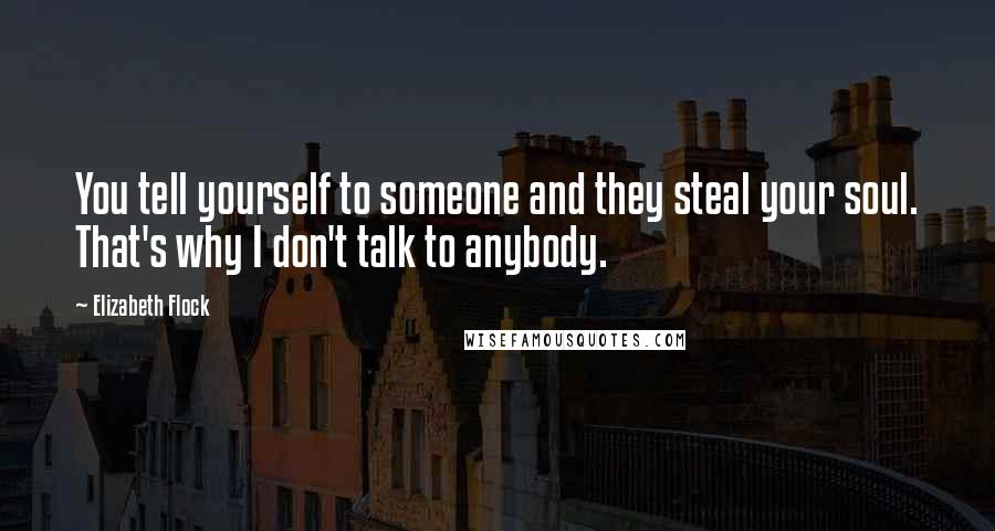 Elizabeth Flock quotes: You tell yourself to someone and they steal your soul. That's why I don't talk to anybody.