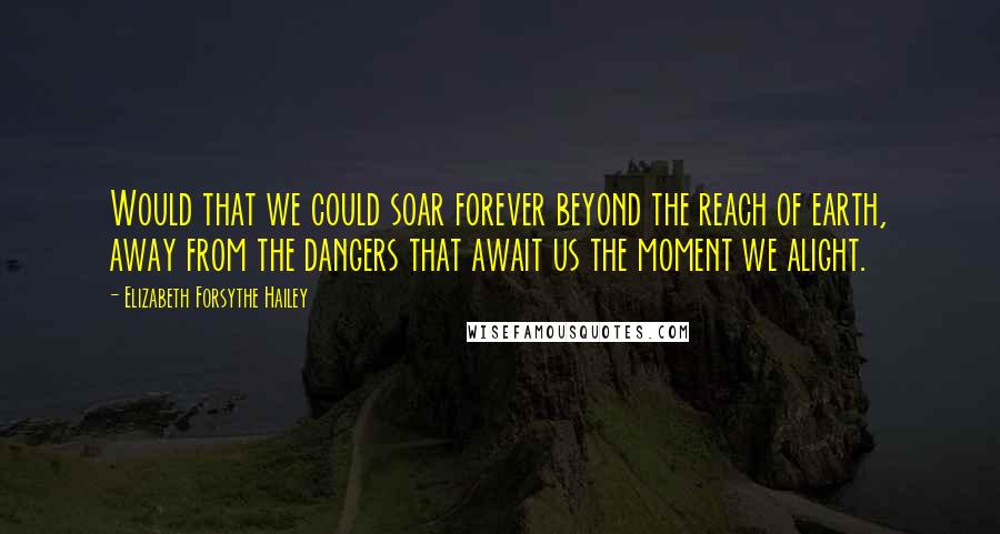 Elizabeth Forsythe Hailey quotes: Would that we could soar forever beyond the reach of earth, away from the dangers that await us the moment we alight.