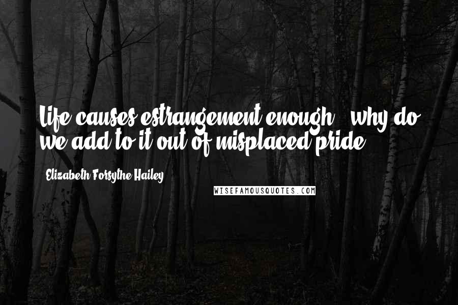 Elizabeth Forsythe Hailey quotes: Life causes estrangement enough - why do we add to it out of misplaced pride?