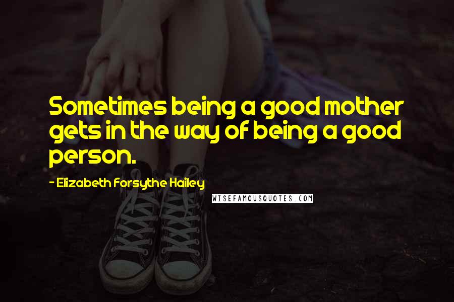 Elizabeth Forsythe Hailey quotes: Sometimes being a good mother gets in the way of being a good person.
