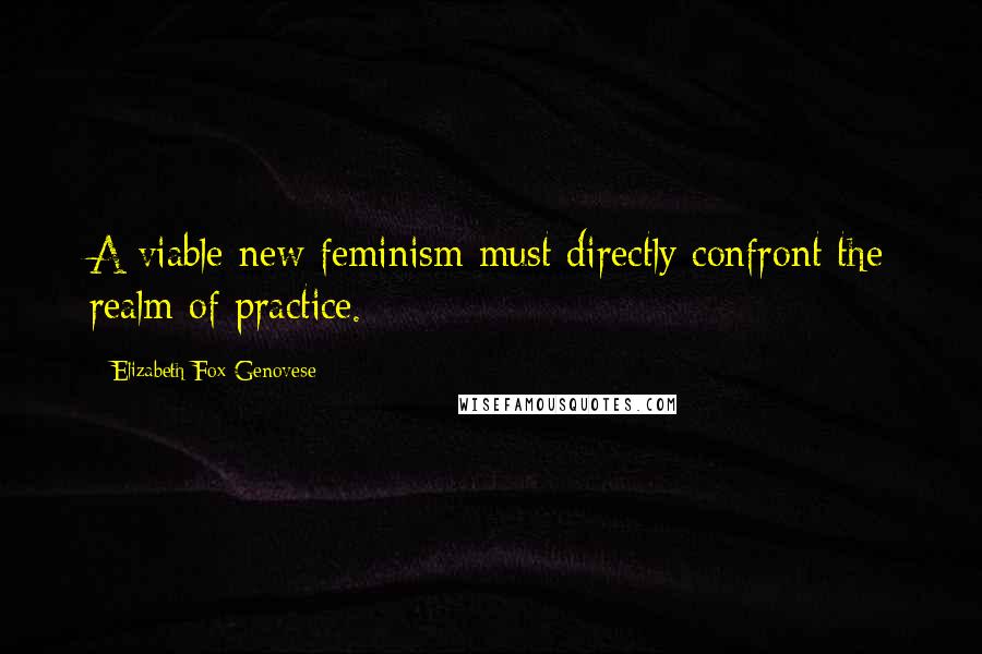 Elizabeth Fox-Genovese quotes: A viable new feminism must directly confront the realm of practice.