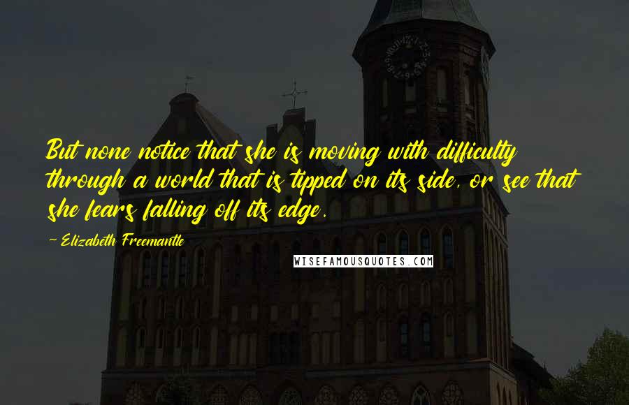 Elizabeth Freemantle quotes: But none notice that she is moving with difficulty through a world that is tipped on its side, or see that she fears falling off its edge.