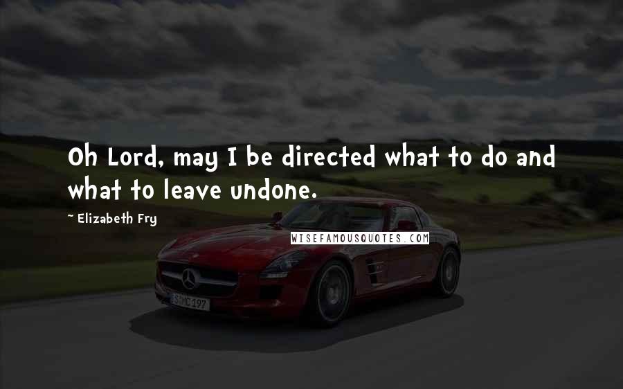 Elizabeth Fry quotes: Oh Lord, may I be directed what to do and what to leave undone.