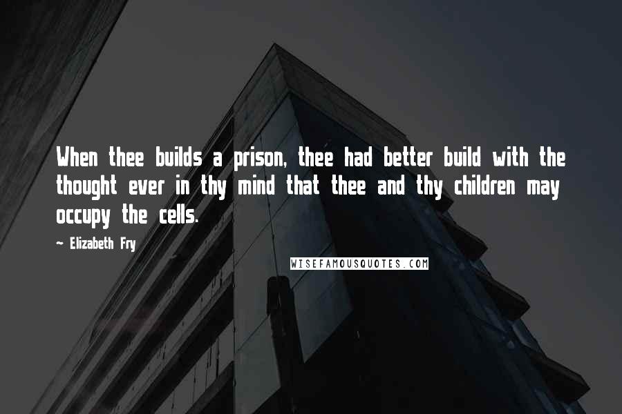 Elizabeth Fry quotes: When thee builds a prison, thee had better build with the thought ever in thy mind that thee and thy children may occupy the cells.