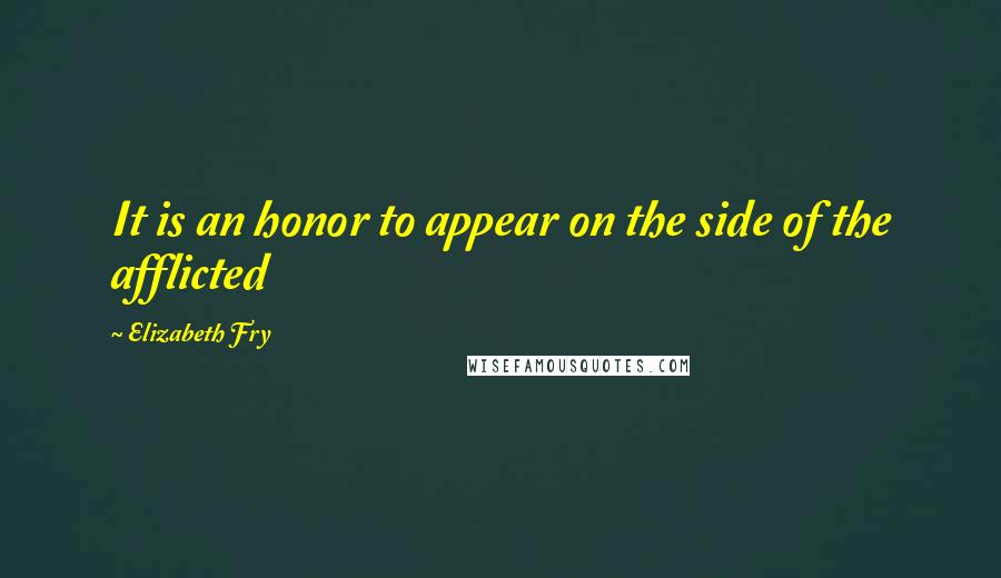 Elizabeth Fry quotes: It is an honor to appear on the side of the afflicted