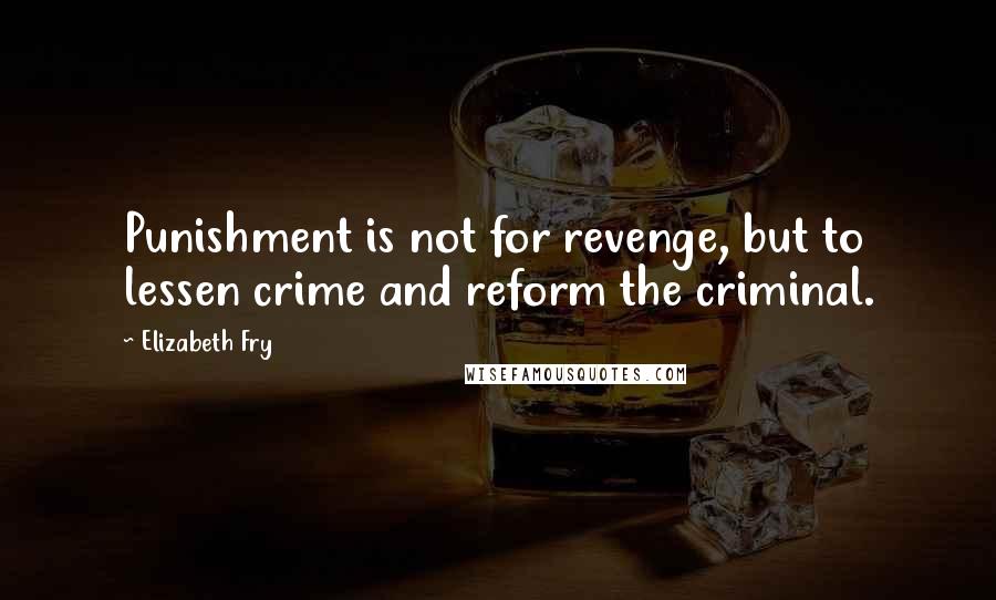 Elizabeth Fry quotes: Punishment is not for revenge, but to lessen crime and reform the criminal.