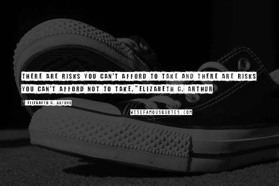 Elizabeth G. Arthur quotes: There are risks you can't afford to take and there are risks you can't afford NOT to take."Elizabeth g. Arthur Elizabeth G. Arthur quotes: There are risks you can't afford to take and there are risks you can't afford NOT to take."Elizabeth g. Arthur