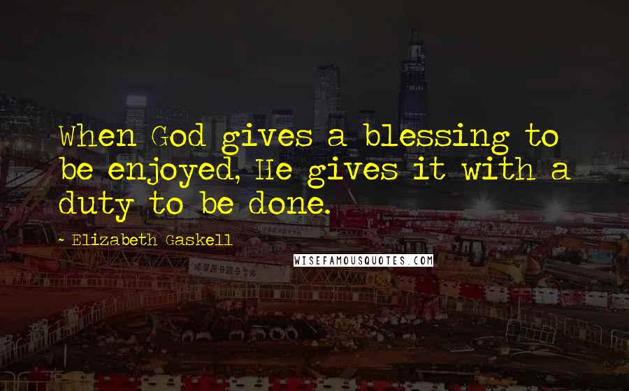Elizabeth Gaskell quotes: When God gives a blessing to be enjoyed, He gives it with a duty to be done.