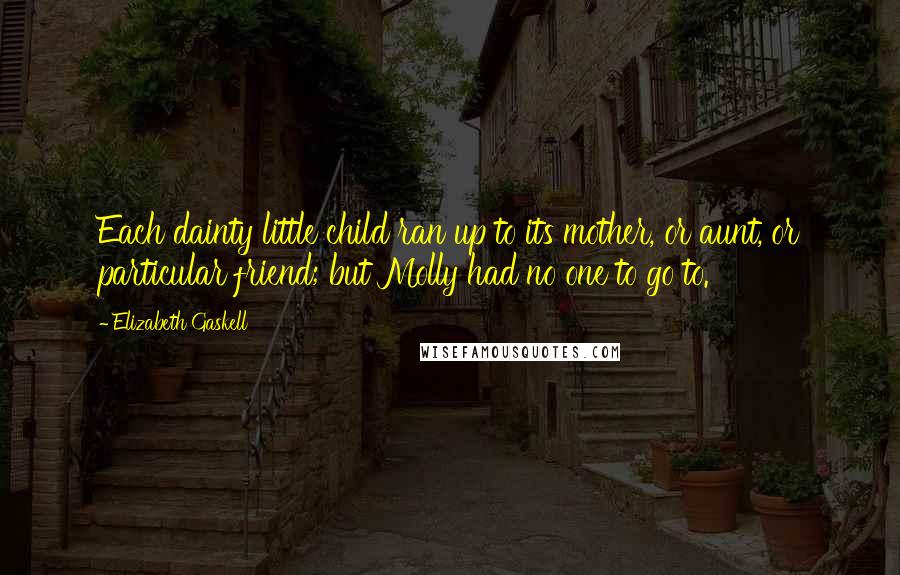 Elizabeth Gaskell quotes: Each dainty little child ran up to its mother, or aunt, or particular friend; but Molly had no one to go to. Elizabeth Gaskell quotes: Each dainty little child ran up to its mother, or aunt, or particular friend; but Molly had no one to go to.