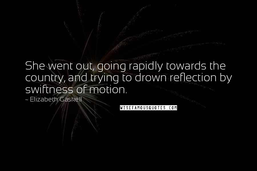 Elizabeth Gaskell quotes: She went out, going rapidly towards the country, and trying to drown reflection by swiftness of motion.