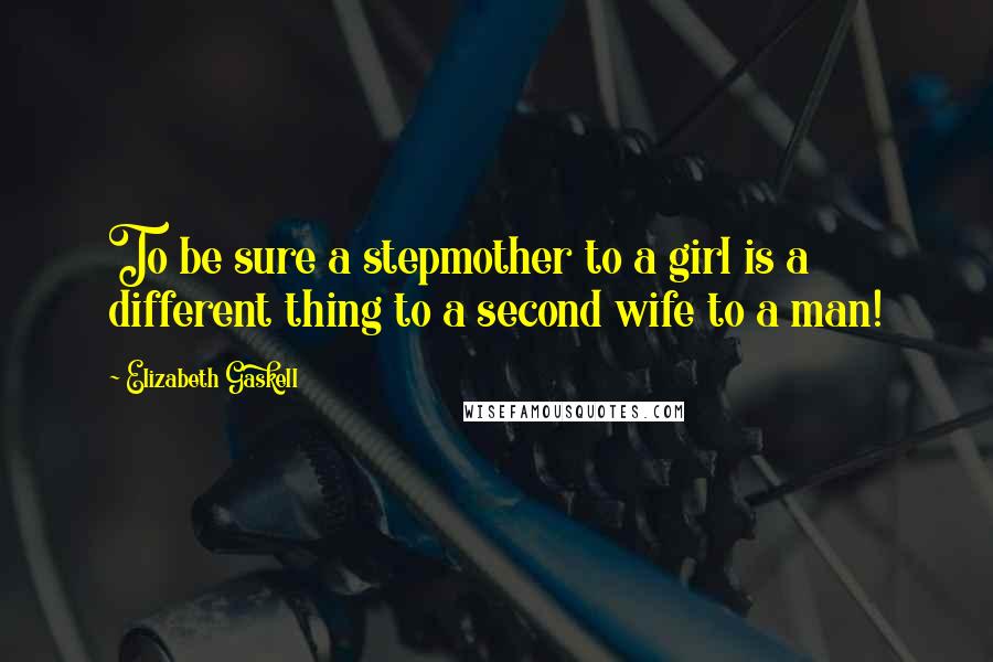 Elizabeth Gaskell quotes: To be sure a stepmother to a girl is a different thing to a second wife to a man!