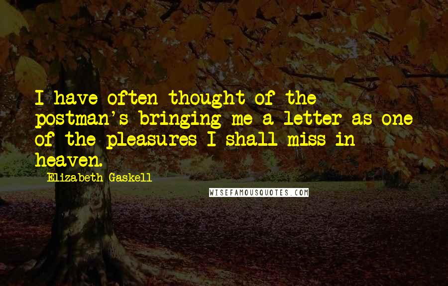 Elizabeth Gaskell quotes: I have often thought of the postman's bringing me a letter as one of the pleasures I shall miss in heaven. Elizabeth Gaskell quotes: I have often thought of the postman's bringing me a letter as one of the pleasures I shall miss in heaven.