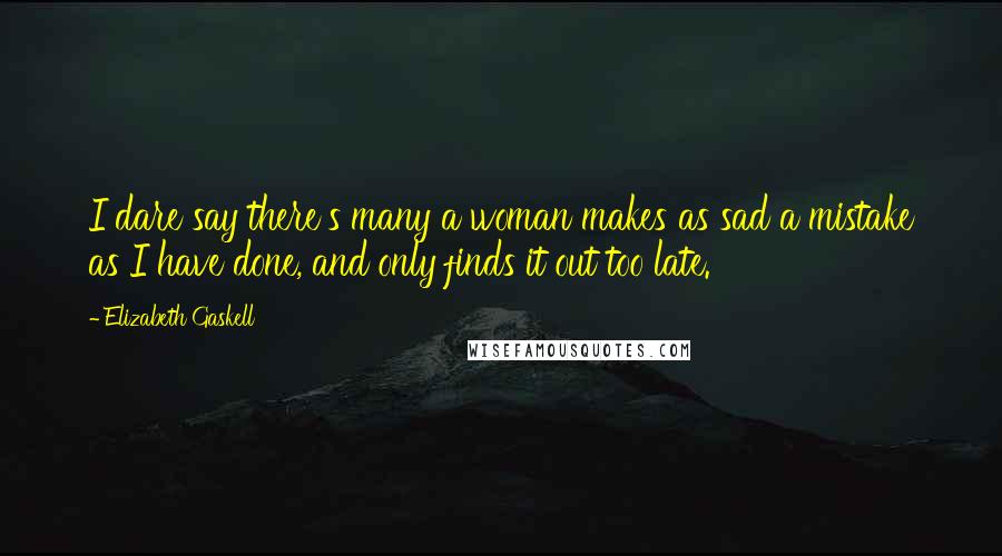 Elizabeth Gaskell quotes: I dare say there's many a woman makes as sad a mistake as I have done, and only finds it out too late.