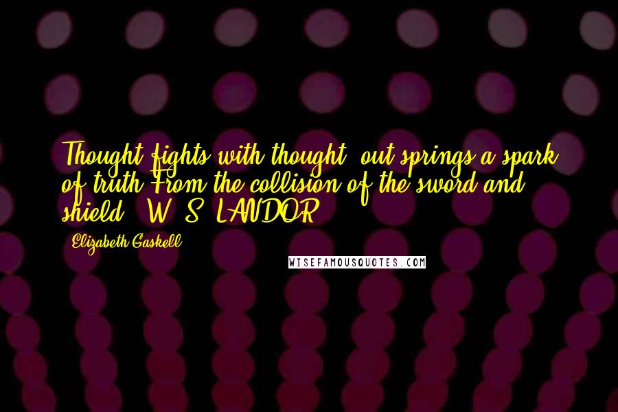 Elizabeth Gaskell quotes: Thought fights with thought; out springs a spark of truth From the collision of the sword and shield.' W. S. LANDOR.