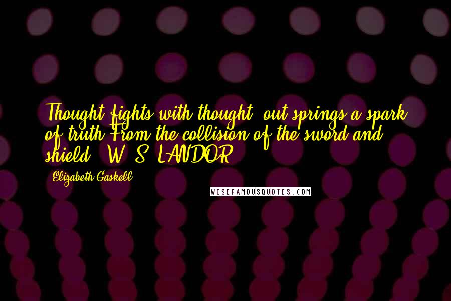 Elizabeth Gaskell quotes: Thought fights with thought; out springs a spark of truth From the collision of the sword and shield.' W. S. LANDOR. Elizabeth Gaskell quotes: Thought fights with thought; out springs a spark of truth From the collision of the sword and shield.' W. S. LANDOR.