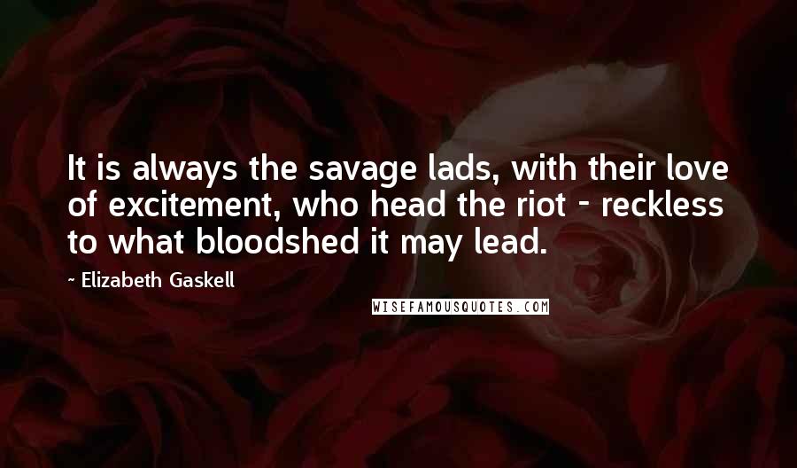 Elizabeth Gaskell quotes: It is always the savage lads, with their love of excitement, who head the riot - reckless to what bloodshed it may lead. Elizabeth Gaskell quotes: It is always the savage lads, with their love of excitement, who head the riot - reckless to what bloodshed it may lead.