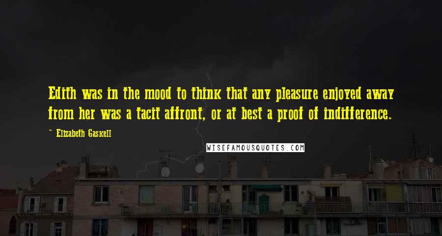 Elizabeth Gaskell quotes: Edith was in the mood to think that any pleasure enjoyed away from her was a tacit affront, or at best a proof of indifference. Elizabeth Gaskell quotes: Edith was in the mood to think that any pleasure enjoyed away from her was a tacit affront, or at best a proof of indifference.