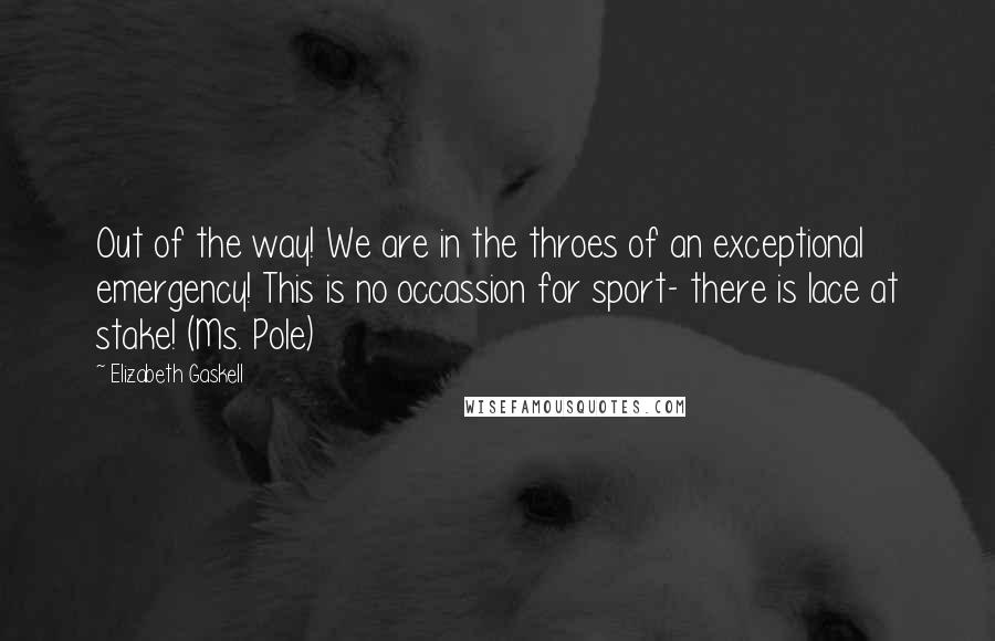Elizabeth Gaskell quotes: Out of the way! We are in the throes of an exceptional emergency! This is no occassion for sport- there is lace at stake! (Ms. Pole) Elizabeth Gaskell quotes: Out of the way! We are in the throes of an exceptional emergency! This is no occassion for sport- there is lace at stake! (Ms. Pole)