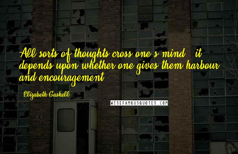 Elizabeth Gaskell quotes: All sorts of thoughts cross one's mind - it depends upon whether one gives them harbour and encouragement Elizabeth Gaskell quotes: All sorts of thoughts cross one's mind - it depends upon whether one gives them harbour and encouragement