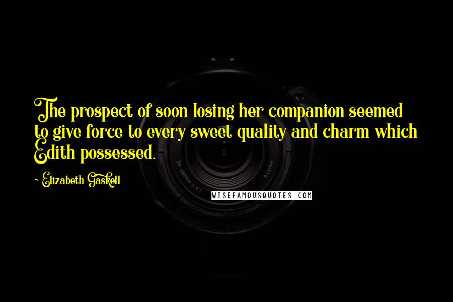 Elizabeth Gaskell quotes: The prospect of soon losing her companion seemed to give force to every sweet quality and charm which Edith possessed.