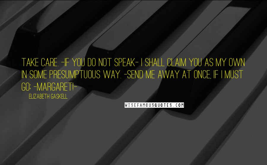 Elizabeth Gaskell quotes: Take care. -If you do not speak- I shall claim you as my own in some presumptuous way. -Send me away at once, if I must go; -Margaret!- Elizabeth Gaskell quotes: Take care. -If you do not speak- I shall claim you as my own in some presumptuous way. -Send me away at once, if I must go; -Margaret!-