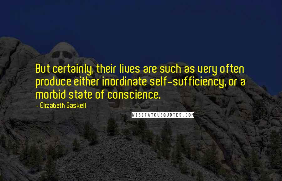 Elizabeth Gaskell quotes: But certainly, their lives are such as very often produce either inordinate self-sufficiency, or a morbid state of conscience.