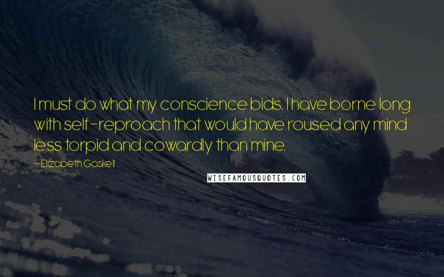 Elizabeth Gaskell quotes: I must do what my conscience bids. I have borne long with self-reproach that would have roused any mind less torpid and cowardly than mine. Elizabeth Gaskell quotes: I must do what my conscience bids. I have borne long with self-reproach that would have roused any mind less torpid and cowardly than mine.