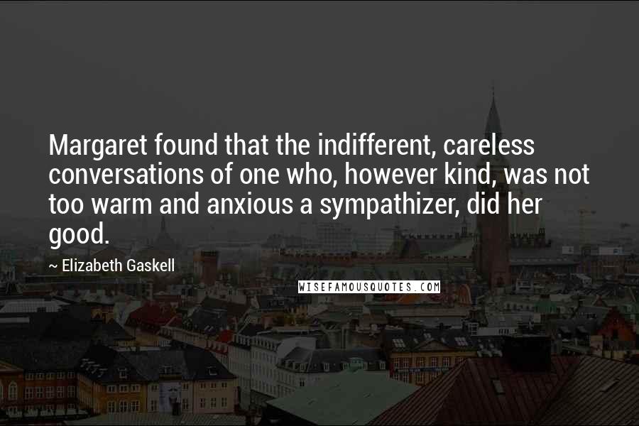 Elizabeth Gaskell quotes: Margaret found that the indifferent, careless conversations of one who, however kind, was not too warm and anxious a sympathizer, did her good.