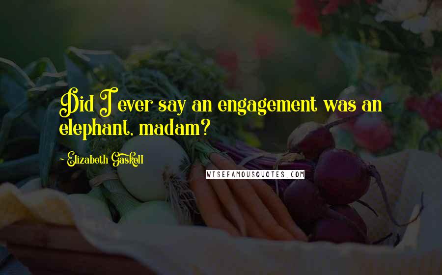 Elizabeth Gaskell quotes: Did I ever say an engagement was an elephant, madam?