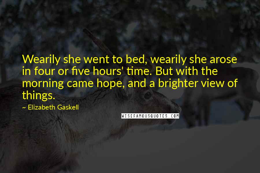 Elizabeth Gaskell quotes: Wearily she went to bed, wearily she arose in four or five hours' time. But with the morning came hope, and a brighter view of things.