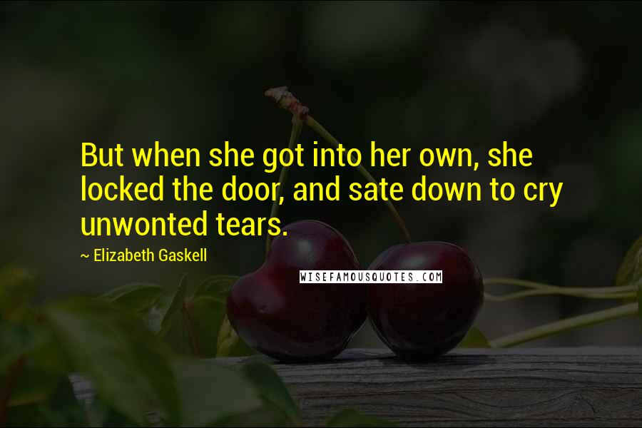 Elizabeth Gaskell quotes: But when she got into her own, she locked the door, and sate down to cry unwonted tears.