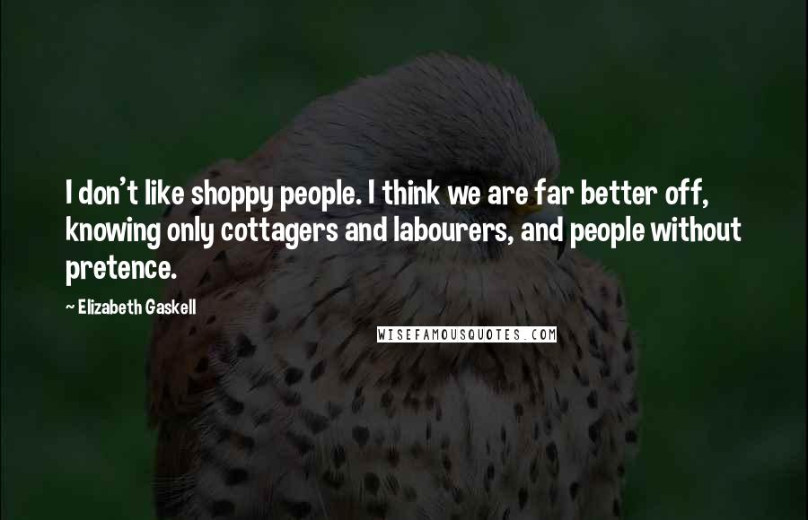 Elizabeth Gaskell quotes: I don't like shoppy people. I think we are far better off, knowing only cottagers and labourers, and people without pretence.