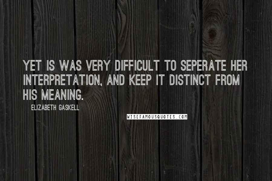 Elizabeth Gaskell quotes: Yet is was very difficult to seperate her interpretation, and keep it distinct from his meaning.