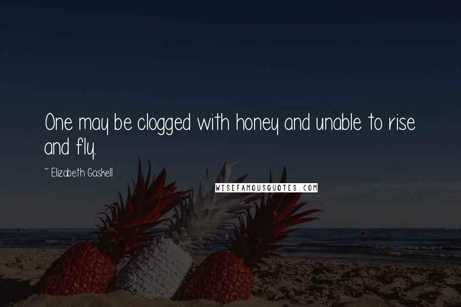 Elizabeth Gaskell quotes: One may be clogged with honey and unable to rise and fly.
