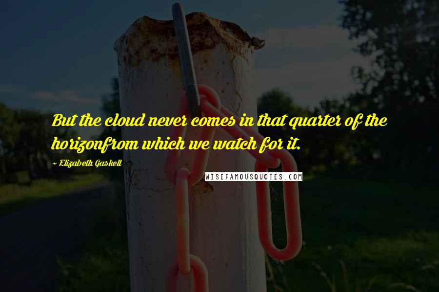 Elizabeth Gaskell quotes: But the cloud never comes in that quarter of the horizonfrom which we watch for it.